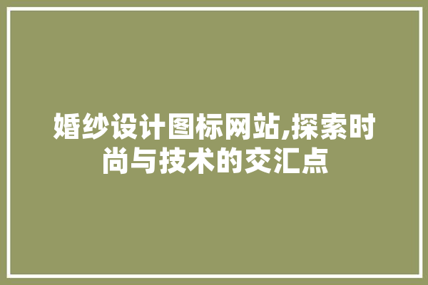 婚纱设计图标网站,探索时尚与技术的交汇点