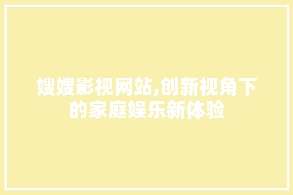 嫂嫂影视网站,创新视角下的家庭娱乐新体验 智能问答