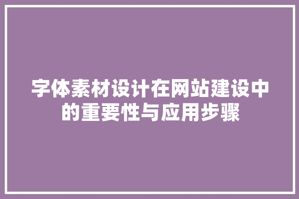 字体素材设计在网站建设中的重要性与应用步骤 文字写作