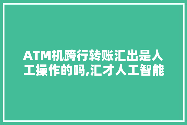 ATM机跨行转账汇出是人工操作的吗,汇才人工智能怎么样 智能写作