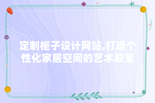 定制柜子设计网站,打造个性化家居空间的艺术殿堂 文字写作