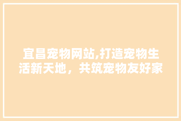 宜昌宠物网站,打造宠物生活新天地，共筑宠物友好家园 AI简讯