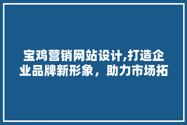 宝鸡营销网站设计,打造企业品牌新形象，助力市场拓展