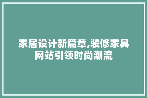 家居设计新篇章,装修家具网站引领时尚潮流