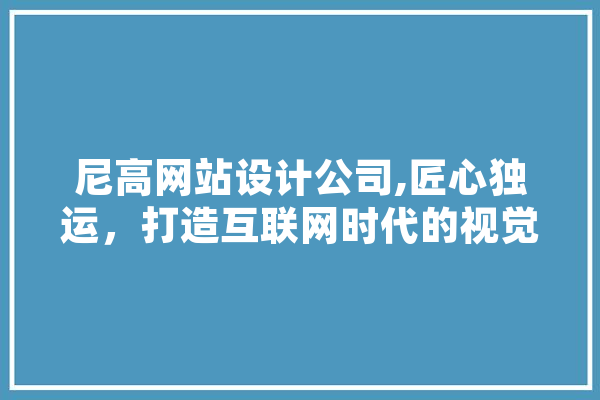 尼高网站设计公司,匠心独运，打造互联网时代的视觉盛宴 计算机