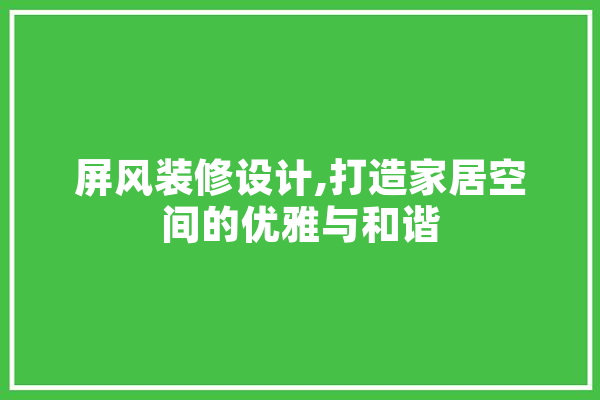 屏风装修设计,打造家居空间的优雅与和谐 文字写作