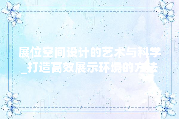 展位空间设计的艺术与科学_打造高效展示环境的方法