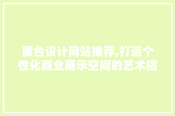 展台设计网站推荐,打造个性化商业展示空间的艺术指南