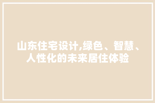 山东住宅设计,绿色、智慧、人性化的未来居住体验