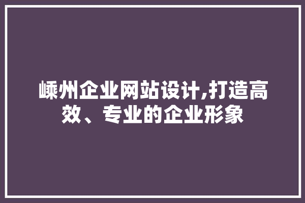 嵊州企业网站设计,打造高效、专业的企业形象