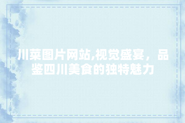 川菜图片网站,视觉盛宴，品鉴四川美食的独特魅力 智能助手