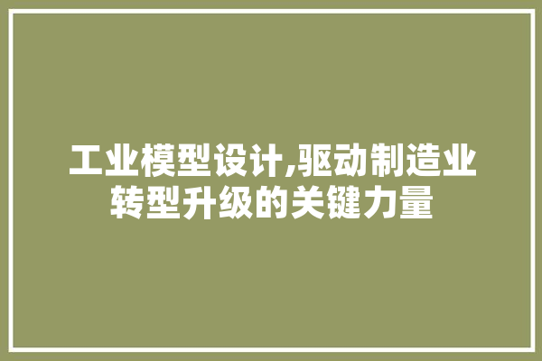 工业模型设计,驱动制造业转型升级的关键力量 绘影字幕