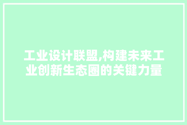 工业设计联盟,构建未来工业创新生态圈的关键力量