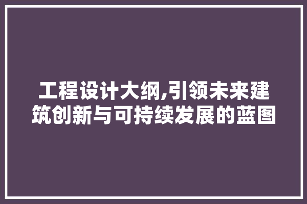 工程设计大纲,引领未来建筑创新与可持续发展的蓝图