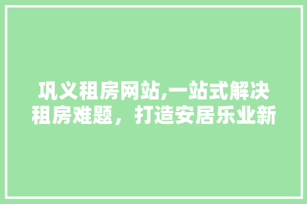 巩义租房网站,一站式解决租房难题，打造安居乐业新平台