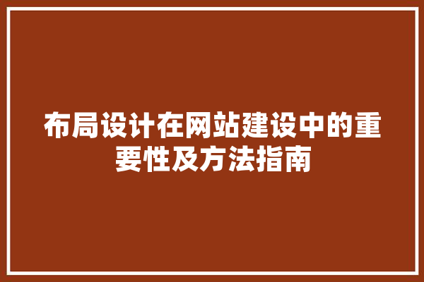 布局设计在网站建设中的重要性及方法指南 文字写作