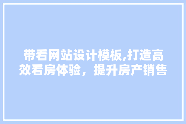 带看网站设计模板,打造高效看房体验，提升房产销售转化率