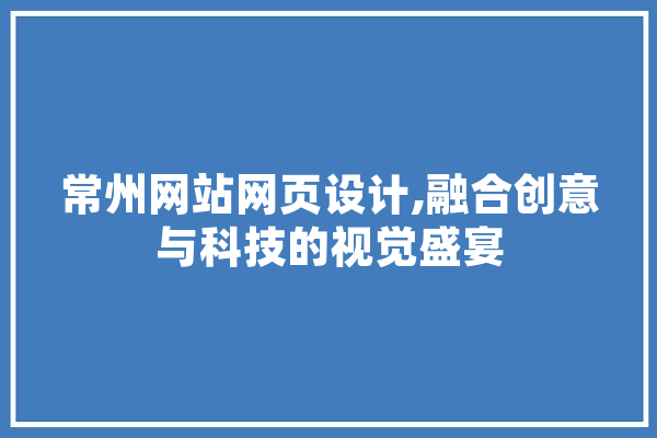 常州网站网页设计,融合创意与科技的视觉盛宴