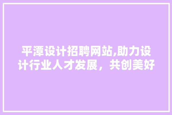 平潭设计招聘网站,助力设计行业人才发展，共创美好未来
