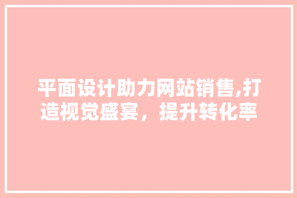 平面设计助力网站销售,打造视觉盛宴，提升转化率 智能写作