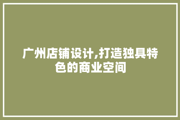 广州店铺设计,打造独具特色的商业空间 AI简讯
