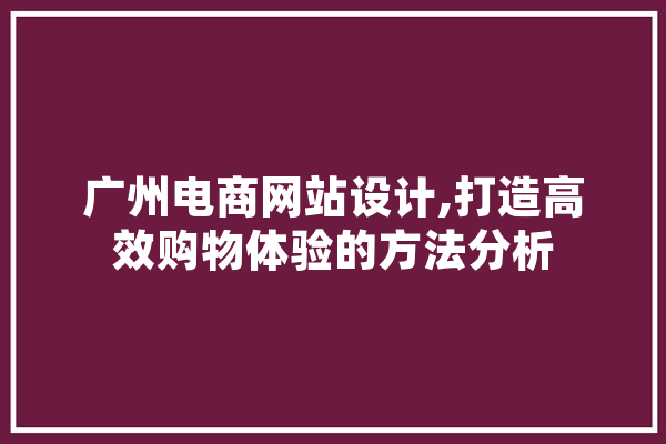 广州电商网站设计,打造高效购物体验的方法分析 云服务