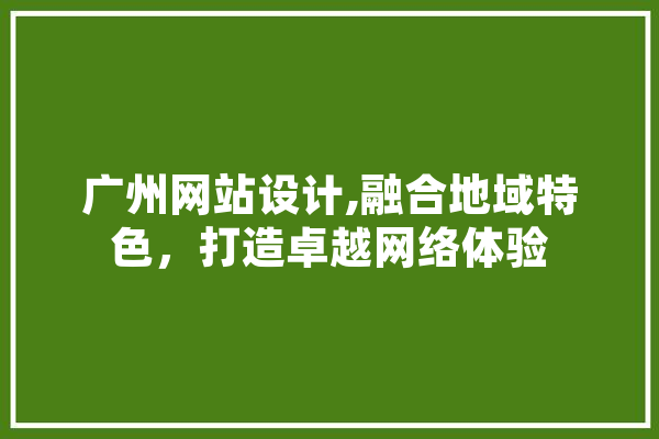 广州网站设计,融合地域特色，打造卓越网络体验