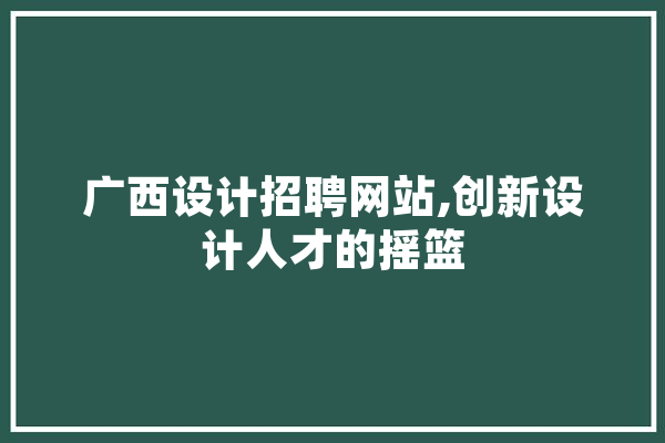 广西设计招聘网站,创新设计人才的摇篮
