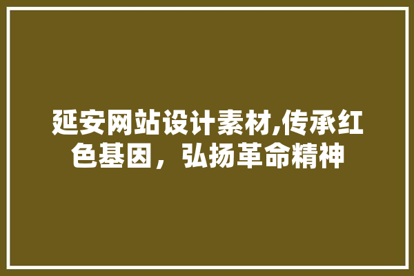 延安网站设计素材,传承红色基因，弘扬革命精神