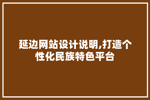 延边网站设计说明,打造个性化民族特色平台