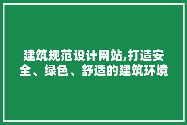 建筑规范设计网站,打造安全、绿色、舒适的建筑环境