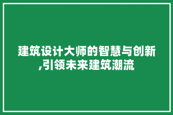 建筑设计大师的智慧与创新,引领未来建筑潮流