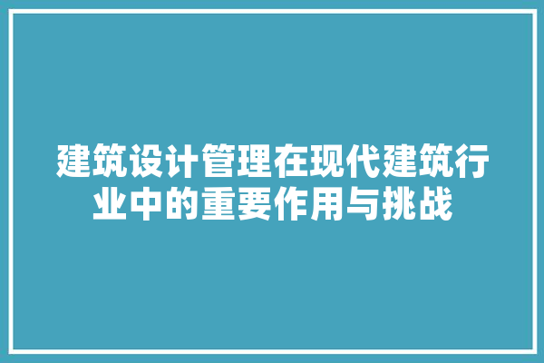 建筑设计管理在现代建筑行业中的重要作用与挑战