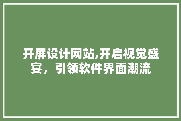开屏设计网站,开启视觉盛宴，引领软件界面潮流 智能问答