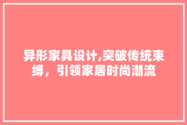 异形家具设计,突破传统束缚，引领家居时尚潮流