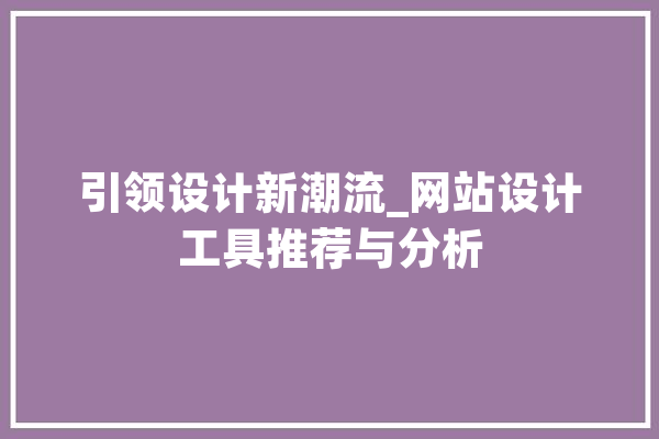 引领设计新潮流_网站设计工具推荐与分析