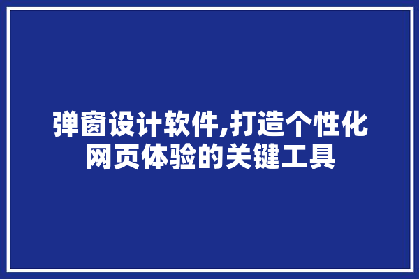 弹窗设计软件,打造个性化网页体验的关键工具
