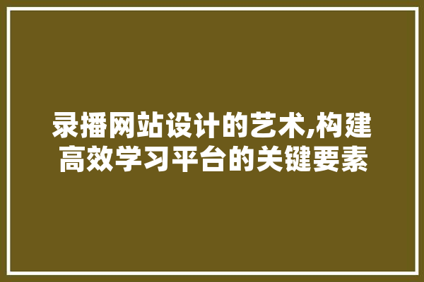 录播网站设计的艺术,构建高效学习平台的关键要素 云服务