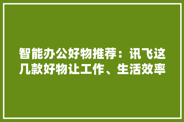 智能办公好物推荐：讯飞这几款好物让工作、生活效率大年夜大年夜提升_鼠标_翻译机