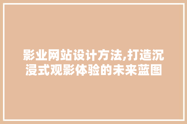 影业网站设计方法,打造沉浸式观影体验的未来蓝图 科技快讯