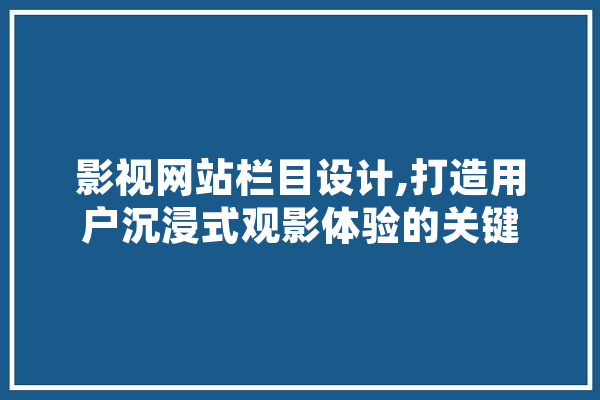 影视网站栏目设计,打造用户沉浸式观影体验的关键 智能问答