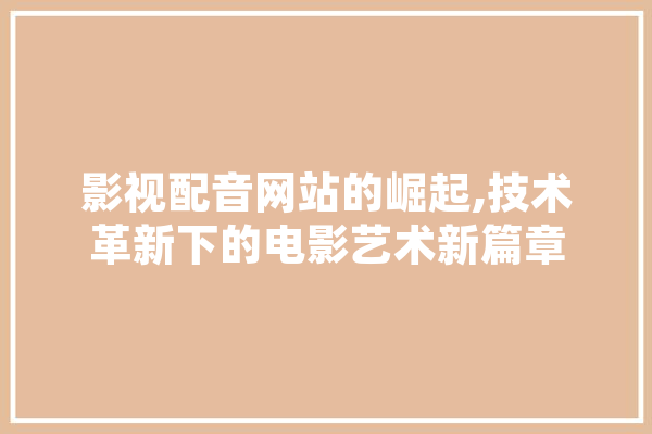 影视配音网站的崛起,技术革新下的电影艺术新篇章