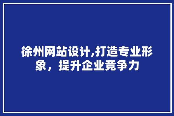 徐州网站设计,打造专业形象，提升企业竞争力