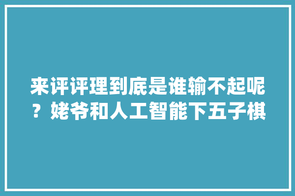 来评评理到底是谁输不起呢？姥爷和人工智能下五子棋笑不活了_和我_这就