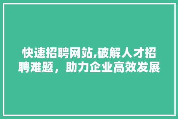 快速招聘网站,破解人才招聘难题，助力企业高效发展