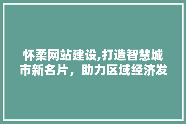 怀柔网站建设,打造智慧城市新名片，助力区域经济发展
