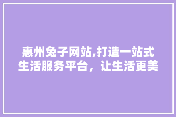 惠州兔子网站,打造一站式生活服务平台，让生活更美好