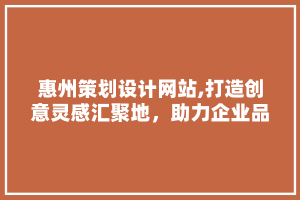 惠州策划设计网站,打造创意灵感汇聚地，助力企业品牌腾飞 智能写作