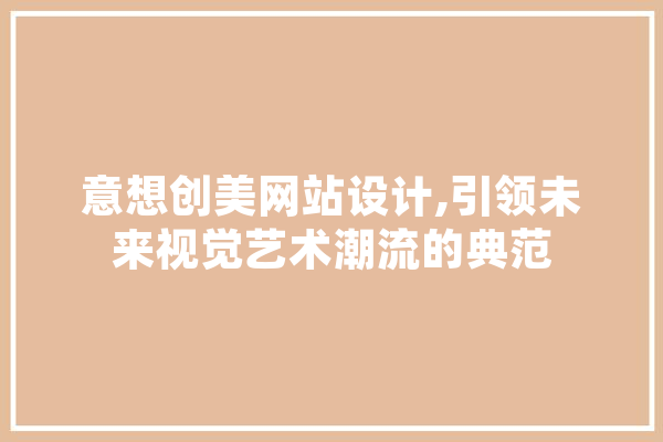 意想创美网站设计,引领未来视觉艺术潮流的典范 AI快讯
