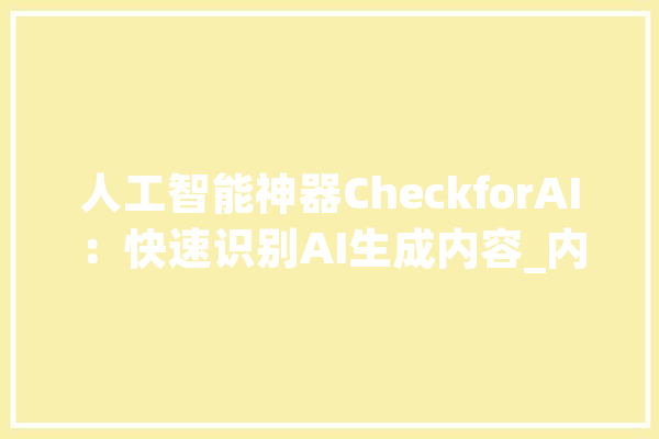 人工智能神器CheckforAI：快速识别AI生成内容_内容_文本 文字写作